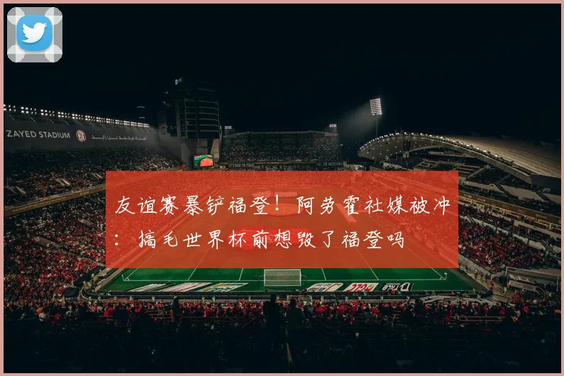 友谊赛暴铲福登！阿劳霍社媒被冲：搞毛世界杯前想毁了福登吗