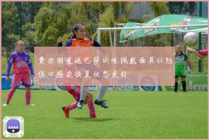 费尔明重返巴萨训练佩戴面具以防伤口感染恢复状态良好
