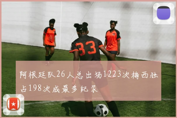 阿根廷队26人总出场1223次梅西独占198次成最多纪录
