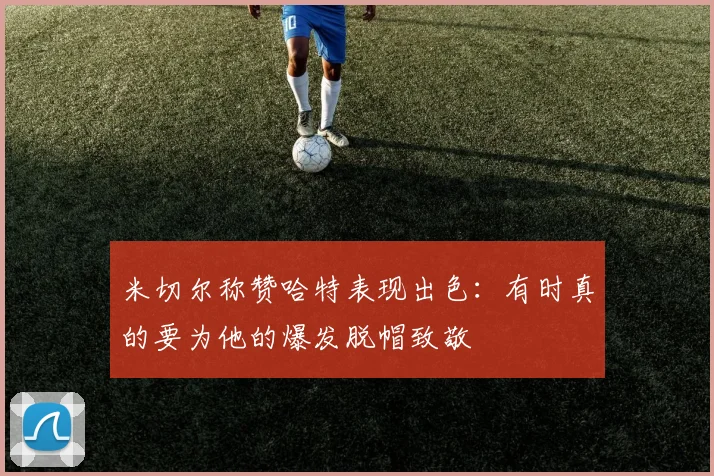 米切尔称赞哈特表现出色：有时真的要为他的爆发脱帽致敬