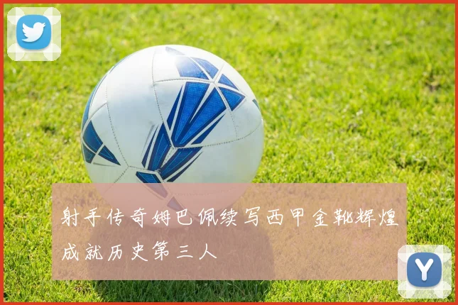射手传奇姆巴佩续写西甲金靴辉煌成就历史第三人