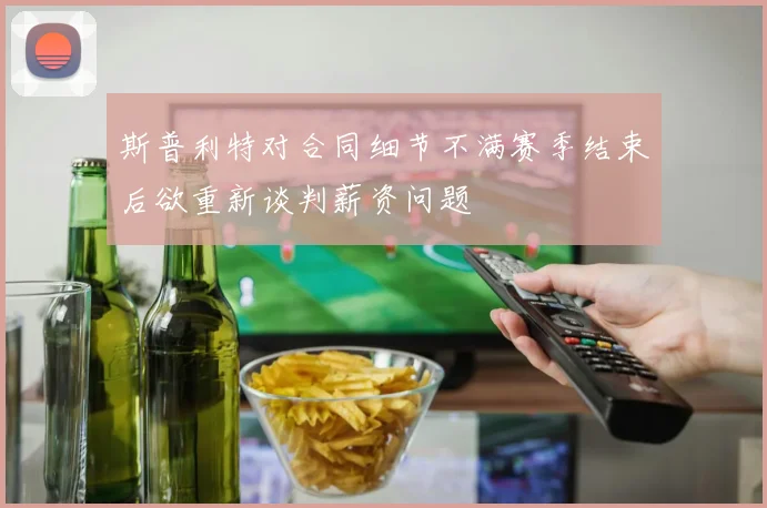 斯普利特对合同细节不满赛季结束后欲重新谈判薪资问题