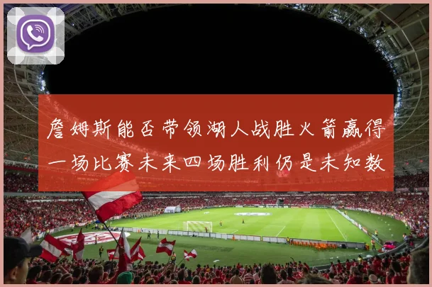 詹姆斯能否带领湖人战胜火箭赢得一场比赛未来四场胜利仍是未知数