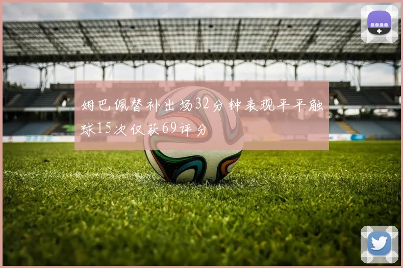 姆巴佩替补出场32分钟表现平平触球15次仅获69评分