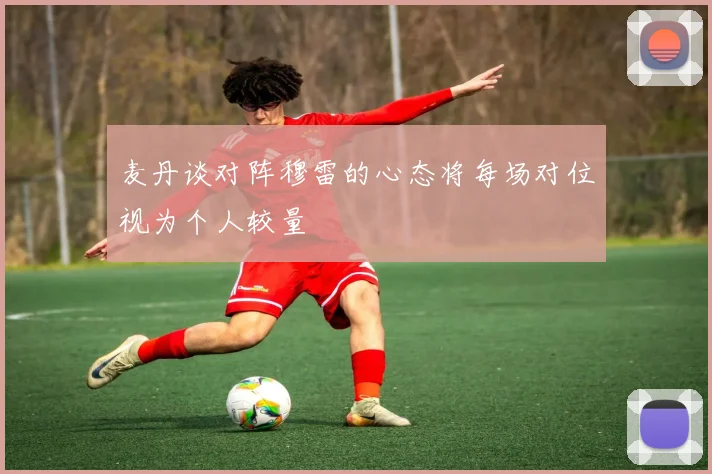 麦丹谈对阵穆雷的心态将每场对位视为个人较量