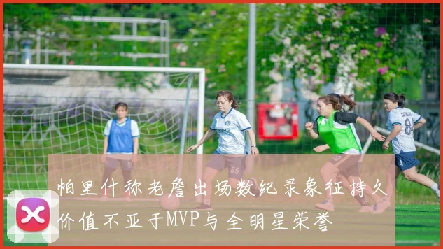 帕里什称老詹出场数纪录象征持久价值不亚于MVP与全明星荣誉