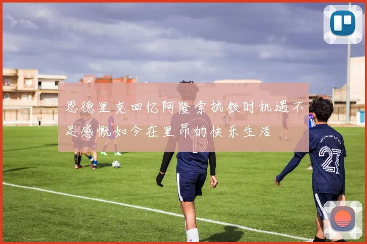 恩德里克回忆阿隆索执教时机遇不足感慨如今在里昂的快乐生活