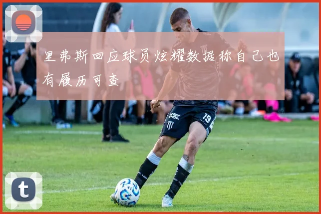 里弗斯回应球员炫耀数据称自己也有履历可查