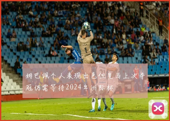 姆巴佩个人表现出色但皇马上次夺冠仍需等待2024年洲际杯