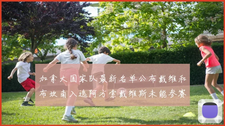 加拿大国家队最新名单公布戴维和布坎南入选阿方索戴维斯未能参赛