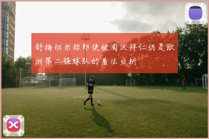 舒梅切尔称即使被淘汰拜仁仍是欧洲第二强球队的看法分析