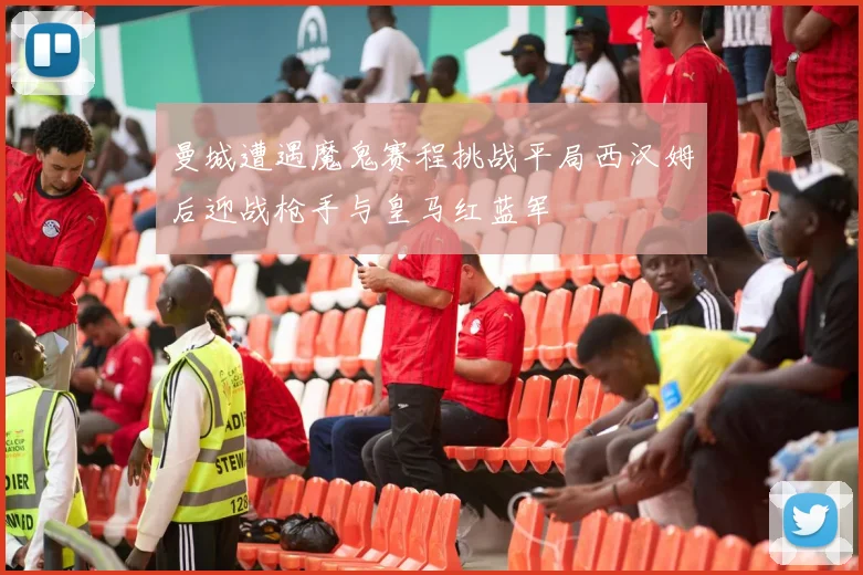 曼城遭遇魔鬼赛程挑战平局西汉姆后迎战枪手与皇马红蓝军