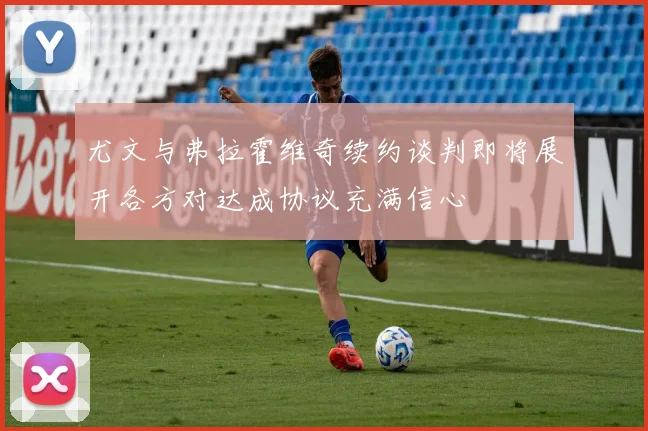 尤文与弗拉霍维奇续约谈判即将展开各方对达成协议充满信心