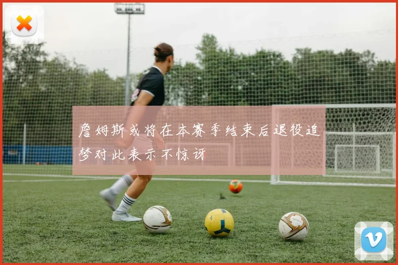 詹姆斯或将在本赛季结束后退役追梦对此表示不惊讶