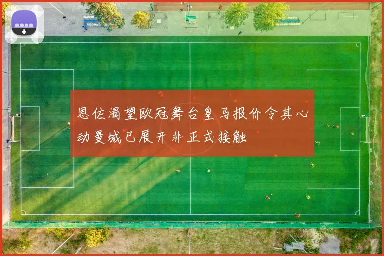 恩佐渴望欧冠舞台皇马报价令其心动曼城已展开非正式接触