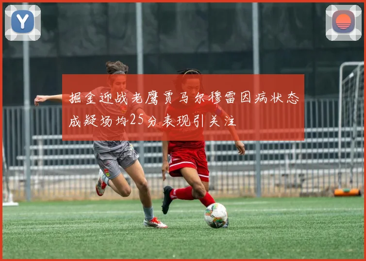 掘金迎战老鹰贾马尔穆雷因病状态成疑场均25分表现引关注