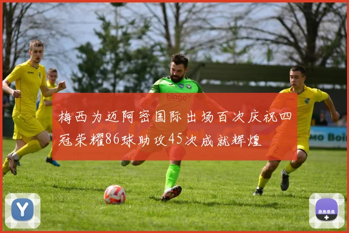 梅西为迈阿密国际出场百次庆祝四冠荣耀86球助攻45次成就辉煌