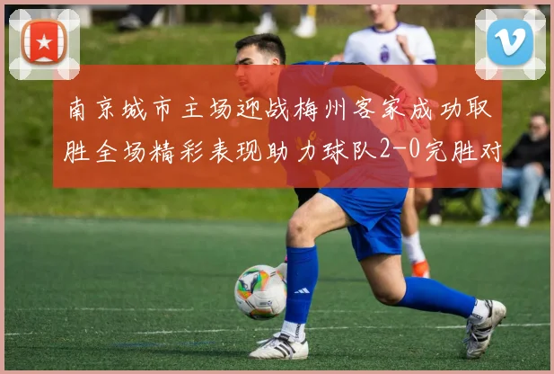 南京城市主场迎战梅州客家成功取胜全场精彩表现助力球队2-0完胜对手
