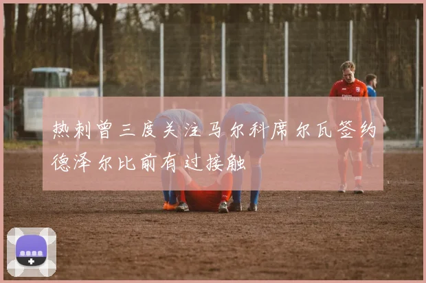 热刺曾三度关注马尔科席尔瓦签约德泽尔比前有过接触