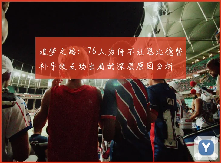 追梦之路：76人为何不让恩比德替补导致五场出局的深层原因分析