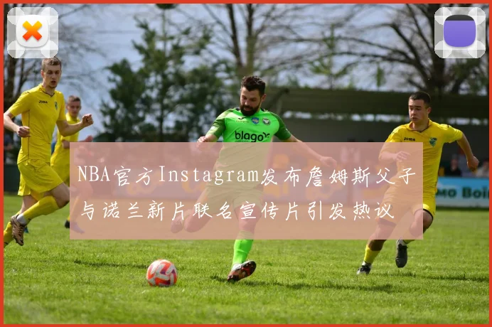 NBA官方Instagram发布詹姆斯父子与诺兰新片联名宣传片引发热议