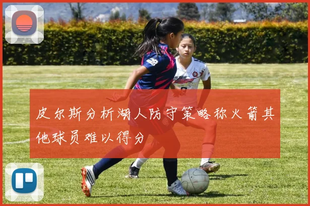 皮尔斯分析湖人防守策略称火箭其他球员难以得分