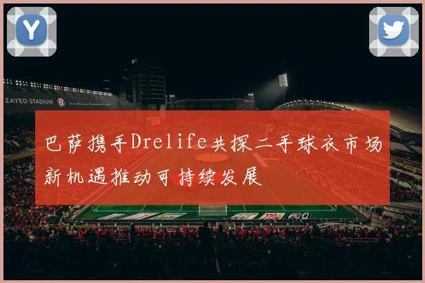 巴萨携手Drelife共探二手球衣市场新机遇推动可持续发展