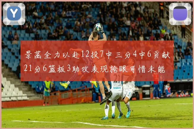 景菡全力以赴12投7中三分4中6贡献21分6篮板3助攻表现抢眼可惜未能赢得比赛