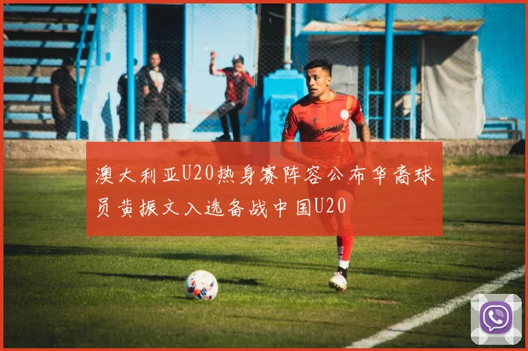 澳大利亚U20热身赛阵容公布华裔球员黄振文入选备战中国U20