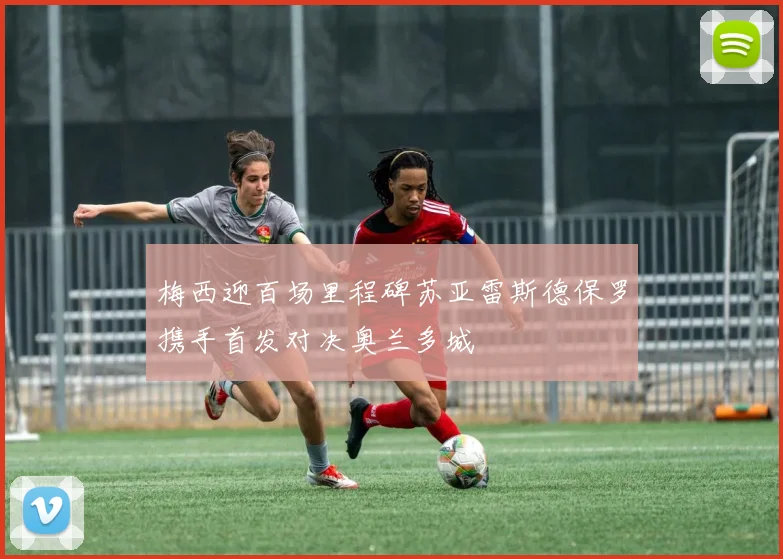 梅西迎百场里程碑苏亚雷斯德保罗携手首发对决奥兰多城