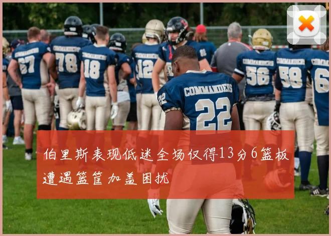 伯里斯表现低迷全场仅得13分6篮板遭遇篮筐加盖困扰