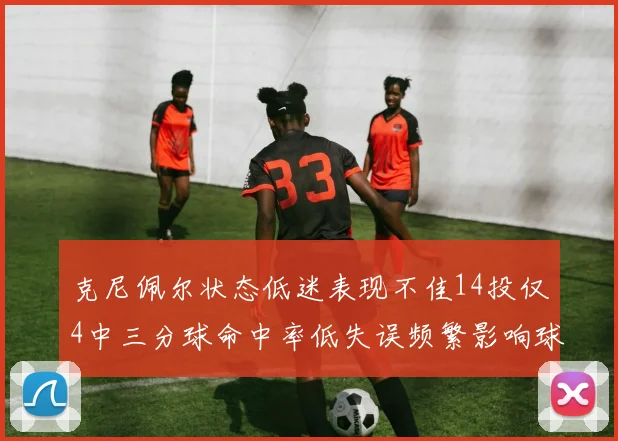 克尼佩尔状态低迷表现不佳14投仅4中三分球命中率低失误频繁影响球队表现