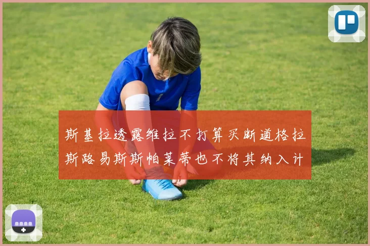 斯基拉透露维拉不打算买断道格拉斯路易斯斯帕莱蒂也不将其纳入计划