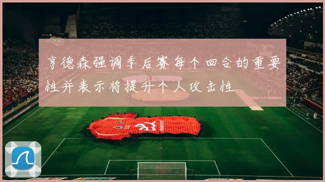 亨德森强调季后赛每个回合的重要性并表示将提升个人攻击性