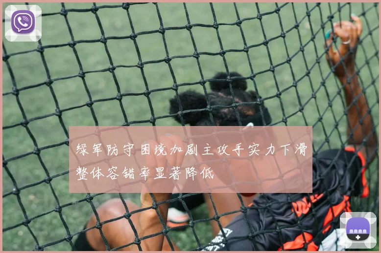 绿军防守困境加剧主攻手实力下滑整体容错率显著降低