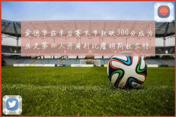 爱德华兹季后赛末节狂砍300分成为历史第六人并肩科比詹姆斯杜兰特韦德