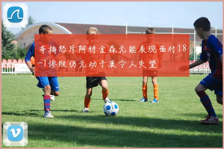 夸梅怒斥阿特金森无能表现面对18-1惨败仍无动于衷令人失望