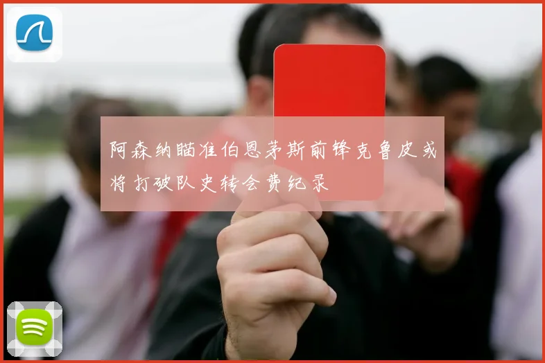 阿森纳瞄准伯恩茅斯前锋克鲁皮或将打破队史转会费纪录