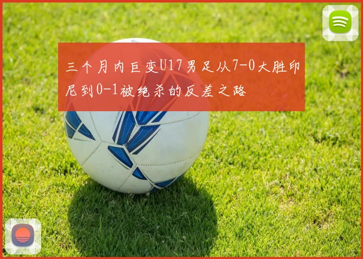 三个月内巨变U17男足从7-0大胜印尼到0-1被绝杀的反差之路