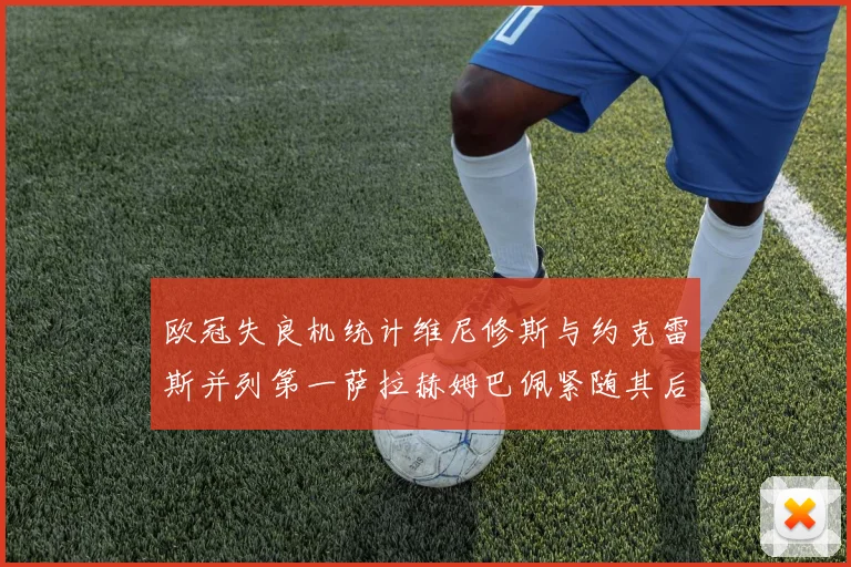欧冠失良机统计维尼修斯与约克雷斯并列第一萨拉赫姆巴佩紧随其后