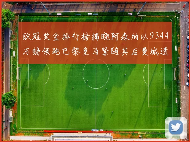 欧冠奖金排行榜揭晓阿森纳以9344万镑领跑巴黎皇马紧随其后曼城遗憾出局获8341万
