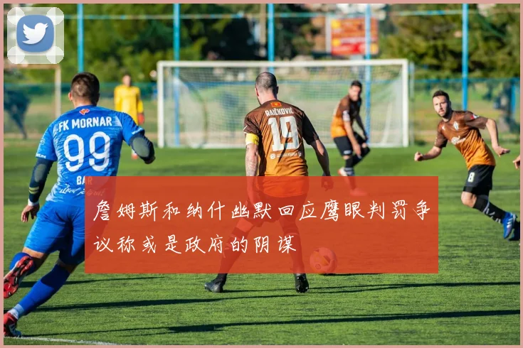 詹姆斯和纳什幽默回应鹰眼判罚争议称或是政府的阴谋