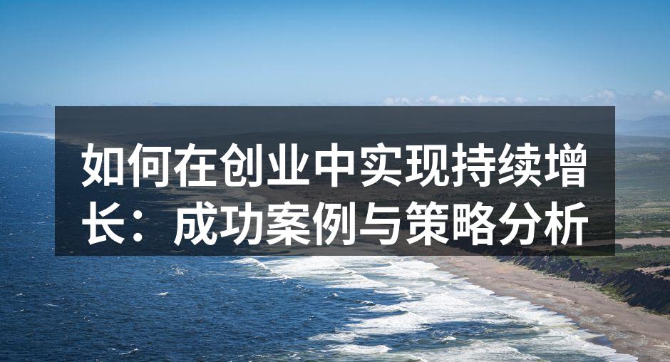 如何在创业中实现持续增长：成功案例与策略分析